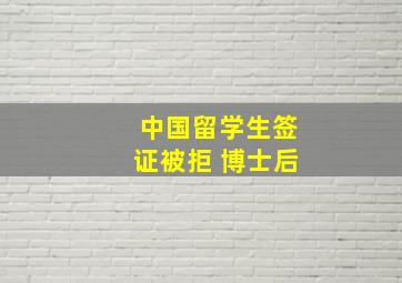 中国留学生签证被拒 博士后